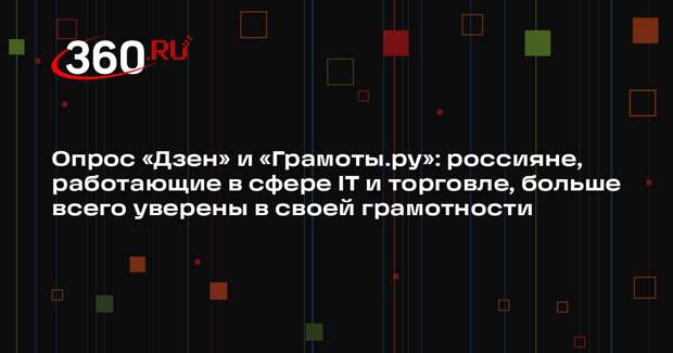 Опрос «Дзен» и «Грамоты.ру»: россияне, работающие в сфере IT и торговле, больше всего уверены в своей грамотности