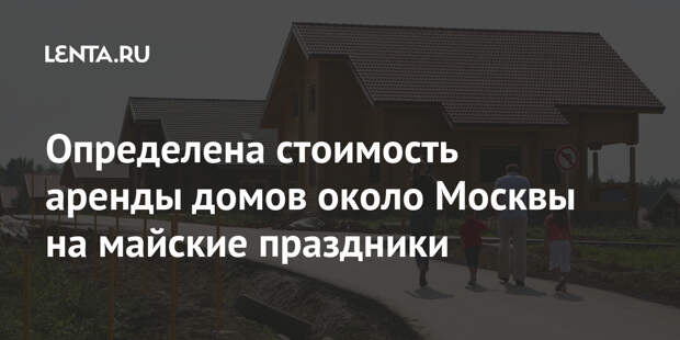 Определена стоимость аренды домов около Москвы на майские праздники