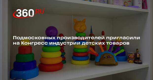 Подмосковных производителей пригласили на Конгресс индустрии детских товаров