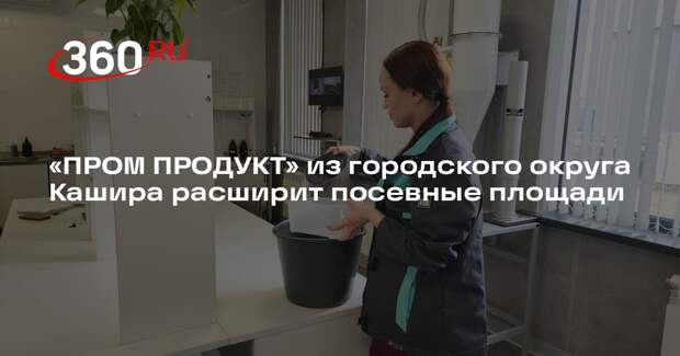 «ПРОМ ПРОДУКТ» из городского округа Кашира расширит посевные площади