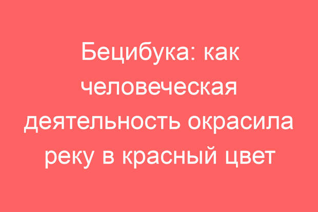 Бецибука: как человеческая деятельность окрасила реку в красный цвет