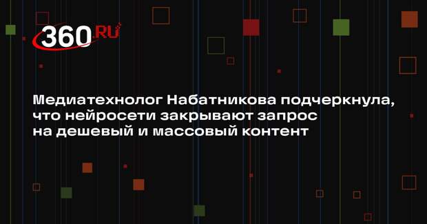 Медиатехнолог Набатникова подчеркнула, что нейросети закрывают запрос на дешевый и массовый контент