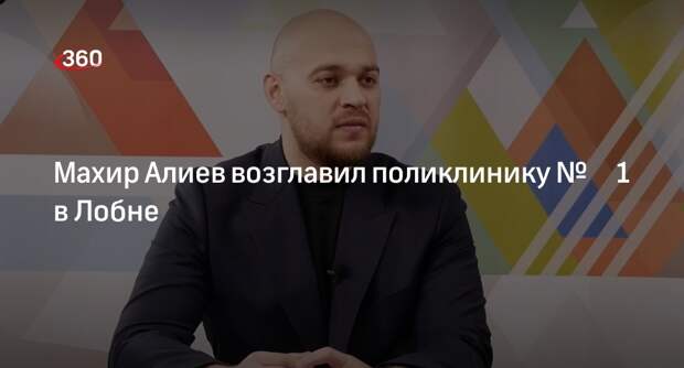 Махир Алиев возглавил поликлинику № 1 в Лобне