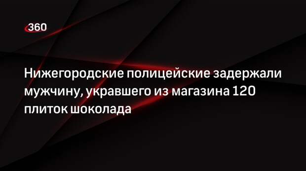 Нижегородские полицейские задержали мужчину, укравшего из магазина 120 плиток шоколада