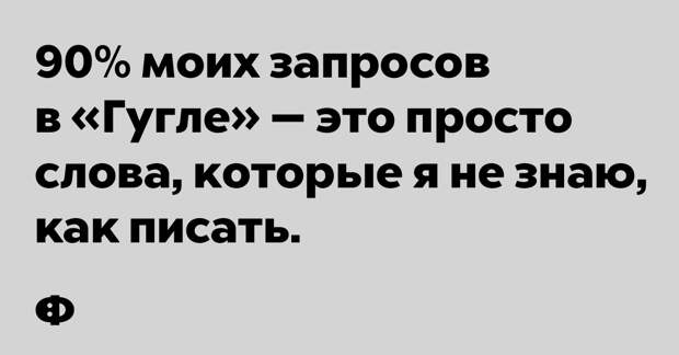 90% моих запросов в «Гугле» — это просто слова, которые я не знаю, как писать. 