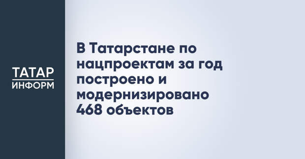 В Татарстане по нацпроектам за год построено и модернизировано 468 объектов