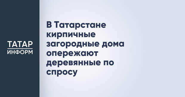 В Татарстане кирпичные загородные дома опережают деревянные по спросу