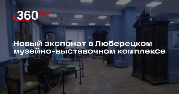 Новый экспонат в Люберецком музейно-выставочном комплексе
