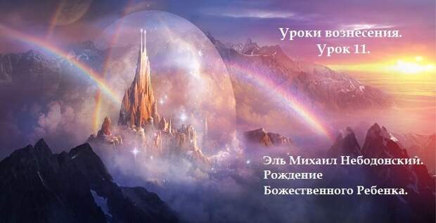 Уроки вознесения. Урок 11. Эль Михаил Небодонский. Рождение Божественного Ребенка.