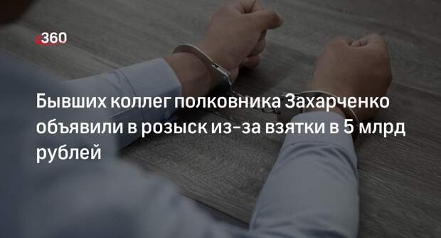 Бывших коллег полковника Захарченко ищут за взятку почти в 5 миллиардов рублей
