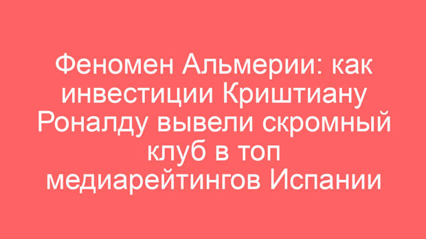 Феномен Альмерии: как инвестиции Криштиану Роналду вывели скромный клуб в топ медиарейтингов Испании