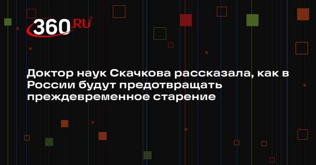 Доктор наук Скачкова рассказала, как в России будут предотвращать преждевременное старение