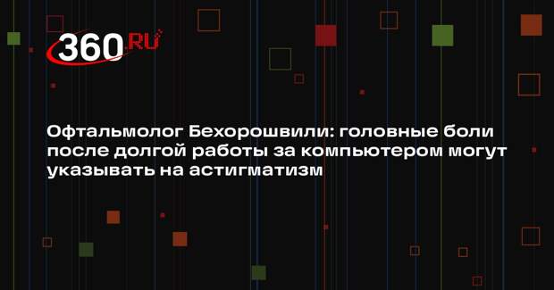 Офтальмолог Бехорошвили: головные боли после долгой работы за компьютером могут указывать на астигматизм