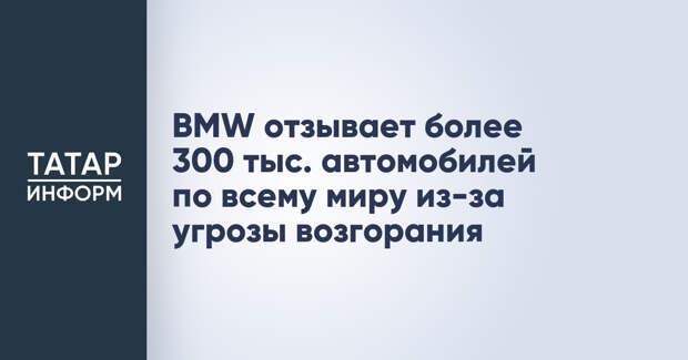 BMW отзывает более 300 тыс. автомобилей по всему миру из-за угрозы возгорания