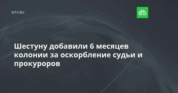 Шестуну добавили 6 месяцев колонии за оскорбление судьи и прокуроров