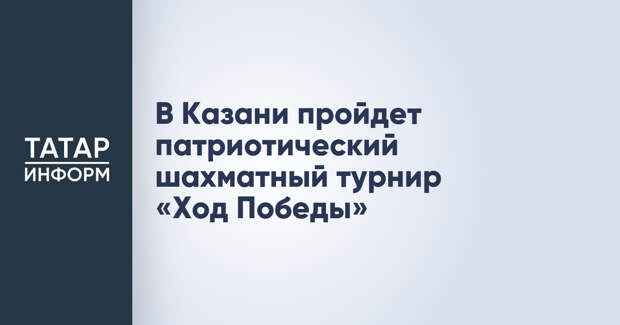 В Казани пройдет патриотический шахматный турнир «Ход Победы»