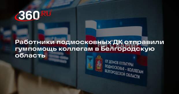 Работники подмосковных ДК отправили гумпомощь коллегам в Белгородскую область
