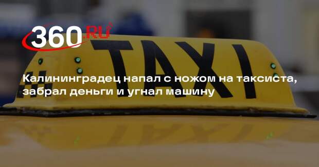 Калининградец напал с ножом на таксиста, забрал деньги и угнал машину