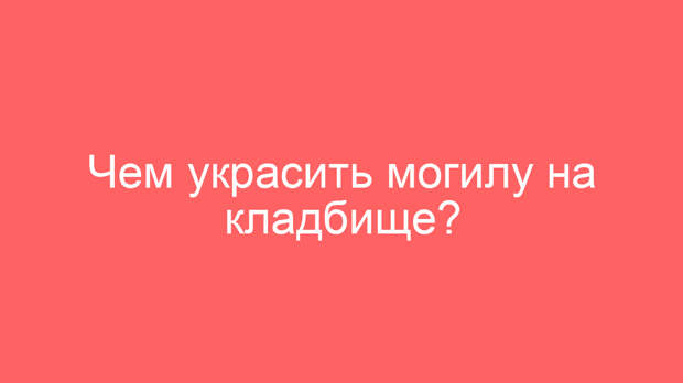 Чем украсить могилу на кладбище?