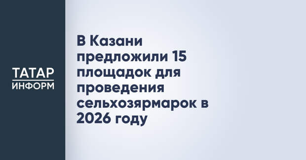 В Казани предложили 15 площадок для проведения сельхозярмарок в 2026 году