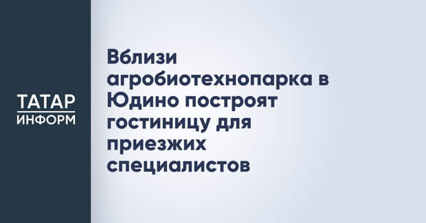 Вблизи агробиотехнопарка в Юдино построят гостиницу для приезжих специалистов