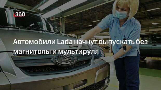 Автомобили Lada начнут выпускать без магнитолы и мультируля