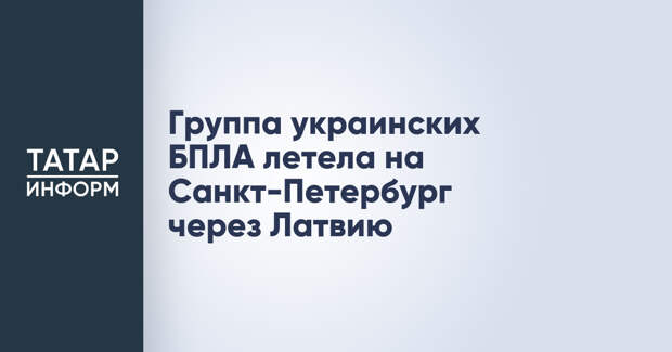 Группа украинских БПЛА летела на Санкт-Петербург через Латвию