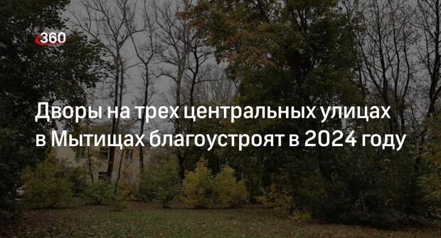 Дворы на трех центральных улицах в Мытищах благоустроят в 2024 году
