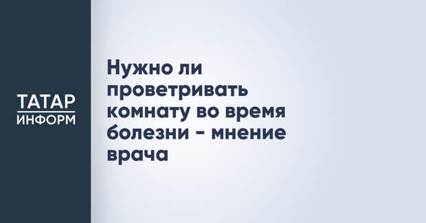 Нужно ли проветривать комнату во время болезни - мнение врача