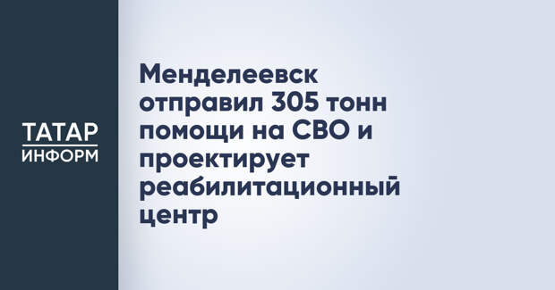 Менделеевск отправил 305 тонн помощи на СВО и проектирует реабилитационный центр
