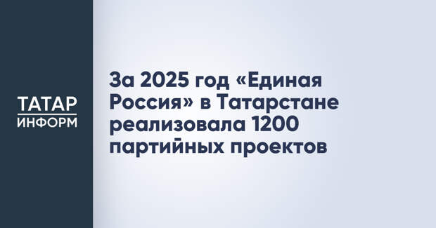 За 2025 год «Единая Россия» в Татарстане реализовала 1200 партийных проектов