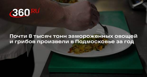 Почти 8 тысяч тонн замороженных овощей и грибов произвели в Подмосковье за год