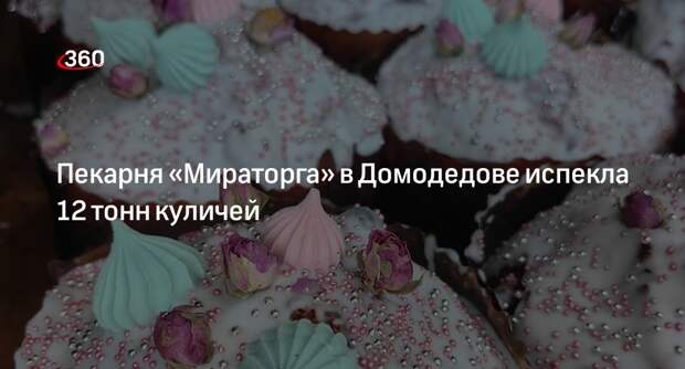 Пекарня «Мираторга» в Домодедове испекла 12 тонн куличей