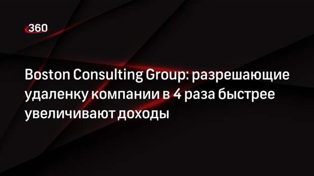 Boston Consulting Group: разрешающие удаленку компании в 4 раза быстрее увеличивают доходы