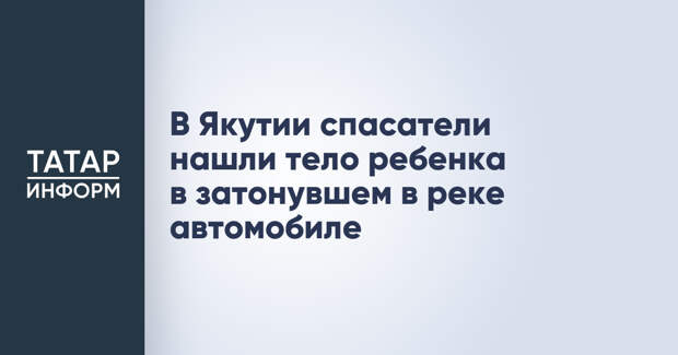 В Якутии спасатели нашли тело ребенка в затонувшем в реке автомобиле