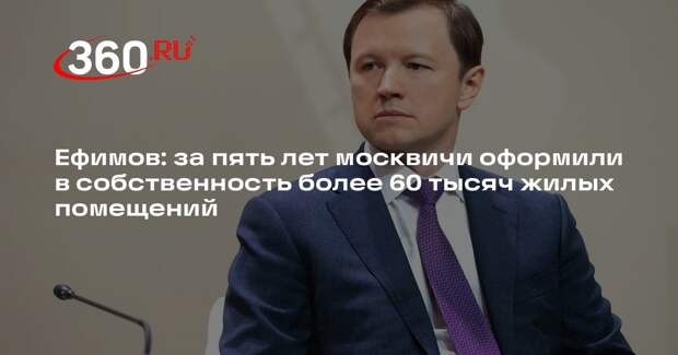 Ефимов: за пять лет москвичи оформили в собственность более 60 тысяч жилых помещений