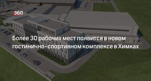 Более 30 рабочих мест появится в новом гостинично-спортивном комплексе в Химках