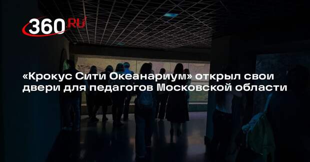 «Крокус Сити Океанариум» открыл свои двери для педагогов Московской области