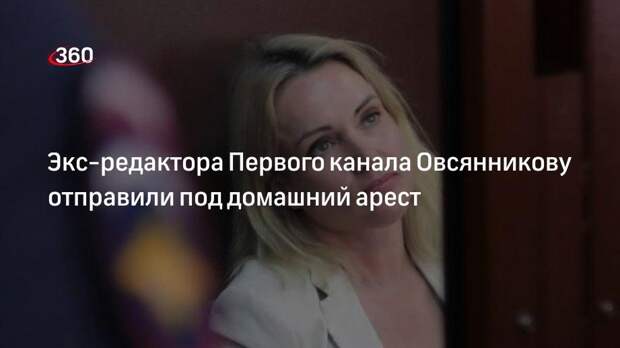 Суд отправил экс-редактора Первого канала Марину Овсянникову под домашний арест до 9 октября
