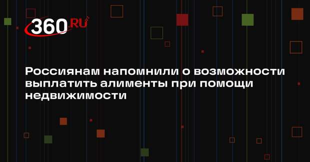 Россиянам напомнили о возможности выплатить алименты при помощи недвижимости