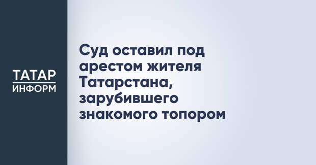 Суд оставил под арестом жителя Татарстана, зарубившего знакомого топором