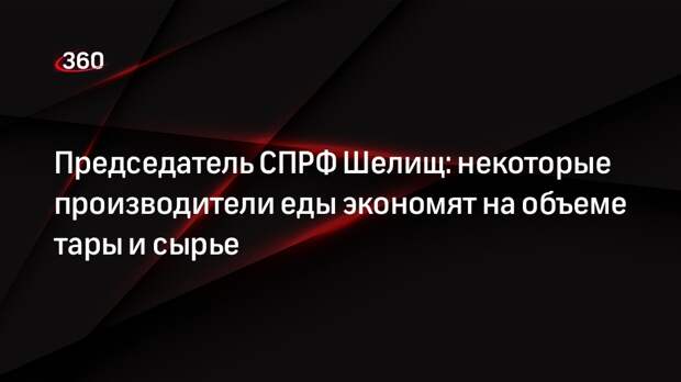 Председатель СПРФ Шелищ: некоторые производители еды экономят на объеме тары и сырье