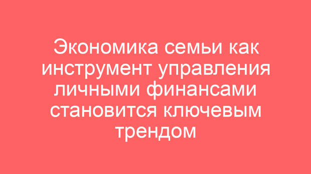 Экономика семьи как инструмент управления личными финансами становится ключевым трендом