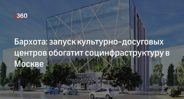 Бархота: запуск культурно-досуговых центров обогатит социнфраструктуру в Москве