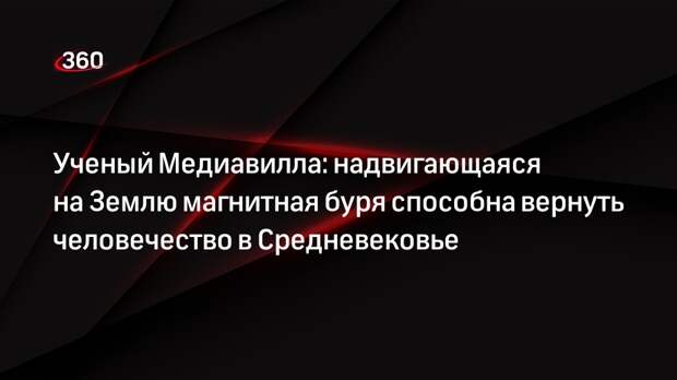 Ученый Медиавилла: надвигающаяся на Землю магнитная буря способна вернуть человечество в Средневековье