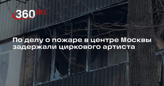 По делу о пожаре в центре Москвы задержали циркового артиста