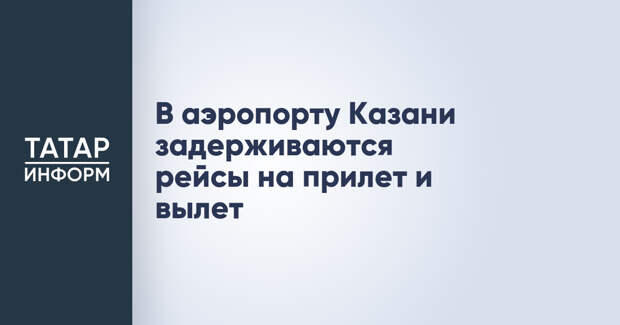В аэропорту Казани задерживаются рейсы на прилет и вылет