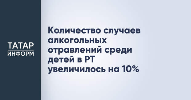 Количество случаев алкогольных отравлений среди детей в РТ увеличилось на 10%