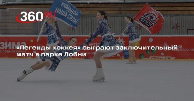 «Легенды хоккея» сыграют заключительный матч в парке Лобни