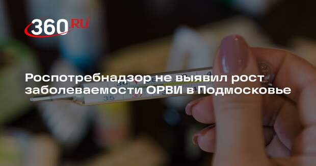 Роспотребнадзор не выявил рост заболеваемости ОРВИ в Подмосковье
